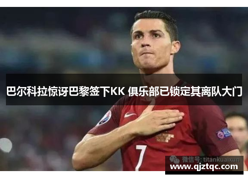 巴尔科拉惊讶巴黎签下KK 俱乐部已锁定其离队大门