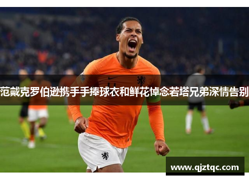范戴克罗伯逊携手手捧球衣和鲜花悼念若塔兄弟深情告别