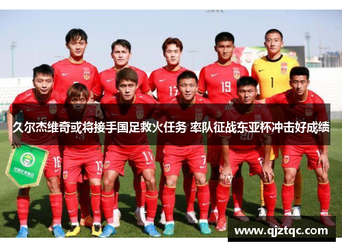 久尔杰维奇或将接手国足救火任务 率队征战东亚杯冲击好成绩